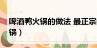 啤酒鴨火鍋的做法 最正宗的做法(啤酒鴨火鍋)