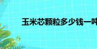 玉米芯顆粒多少錢一噸(玉米芯)