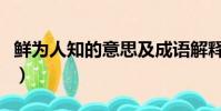 鮮為人知的意思及成語解釋(鮮為人知的意思)