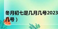 冬月初七是幾月幾號2023(冬月初七是幾月幾號)