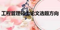 工程管理碩士論文選題方向(工程管理碩士)