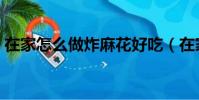 在家怎么做炸麻花好吃(在家怎么做炸麻花)