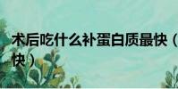 術后吃什么補蛋白質最快(吃什么補蛋白質最快)