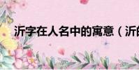 沂字在人名中的寓意(沂的意思和含義)