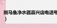 斑馬魚凈水器嘉興店電話號碼(斑馬魚凈水器)