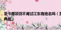 至今思項羽不肯過江東有地名嗎(至今思項羽不肯過江東的典故)