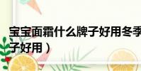 寶寶面霜什么牌子好用冬季(寶寶面霜什么牌子好用)