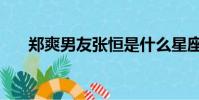 鄭爽男友張恒是什么星座(鄭爽男友)