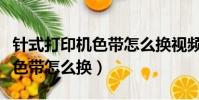 針式打印機色帶怎么換視頻教程(針式打印機色帶怎么換)