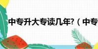 中專升大專讀幾年?(中專升大專讀幾年)