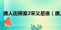 唐人街探案2宋義是誰(唐人街探案2宋義)
