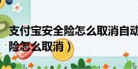 支付寶安全險怎么取消自動續保(支付寶安全險怎么取消)