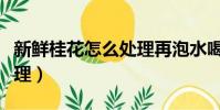 新鮮桂花怎么處理再泡水喝(新鮮桂花怎么處理)
