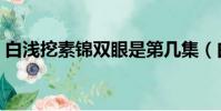 白淺挖素錦雙眼是第幾集(白淺挖素錦雙眼)