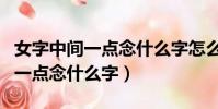女字中間一點念什么字怎么打出來(女字中間一點念什么字)