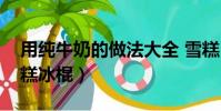 用純牛奶的做法大全 雪糕(純牛奶怎么做雪糕冰棍)
