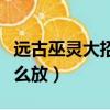 遠古巫靈大招怎么放不出來（遠古巫靈大招怎么放）