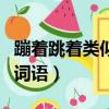蹦著跳著類似的詞語是什么（蹦著跳著類似的詞語）
