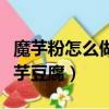 魔芋粉怎么做魔芋豆腐視頻（魔芋粉怎么做魔芋豆腐）