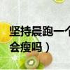 堅持晨跑一個月可以減肥嗎（堅持晨跑一個月會瘦嗎）