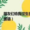 朋友們給我過生日說些什么感謝的話好（朋友給我過生日感謝語）