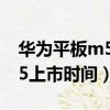華為平板m5上市時間及價格表（華為平板m5上市時間）