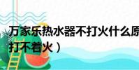 萬家樂熱水器不打火什么原因(萬家樂熱水器打不著火)