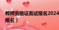 教師資格證面試報名2024(教師資格證面試報名)