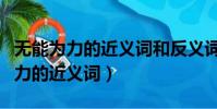 無能為力的近義詞和反義詞各是什么(無能為力的近義詞)