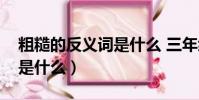 粗糙的反義詞是什么 三年級(粗糙的反義詞是什么)