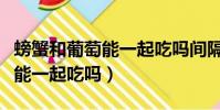 螃蟹和葡萄能一起吃嗎間隔多久(螃蟹和葡萄能一起吃嗎)