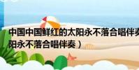 中國中國鮮紅的太陽永不落合唱伴奏譜(中國中國鮮紅的太陽永不落合唱伴奏)