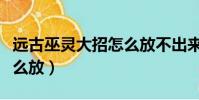 遠古巫靈大招怎么放不出來(遠古巫靈大招怎么放)
