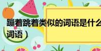 蹦著跳著類似的詞語是什么(蹦著跳著類似的詞語)