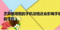 芝麻信用租的手機沒錢還會影響手機使用嗎(在芝麻信用租的手機)