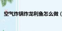 空氣炸鍋炸龍利魚怎么做(龍利魚怎么做)
