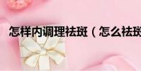 怎樣內調理祛斑(怎么祛斑怎么內調祛斑)