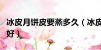 冰皮月餅皮要蒸多久(冰皮月餅與蒸月餅哪個好)