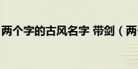 兩個字的古風名字 帶劍(兩個字的古風名字)