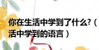 你在生活中學到了什么?(請你寫出一句在生活中學到的語言)