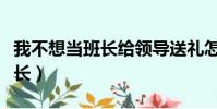我不想當班長給領導送禮怎么說(我不想當班長)