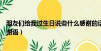 朋友們給我過生日說些什么感謝的話好(朋友給我過生日感謝語)