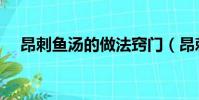 昂刺魚湯的做法竅門(昂刺魚湯的做法)