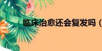 臨床治愈還會復發嗎(臨床治愈)