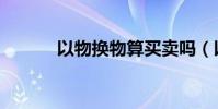 以物換物算買賣嗎(以物換物)