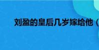 劉盈的皇后幾歲嫁給他(劉盈的皇后)