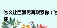怎么讓巨蟹男再聯系你(怎樣讓巨蟹男主動找你)