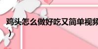 雞頭怎么做好吃又簡單視頻(雞頭怎么做好吃)