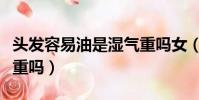 頭發容易油是濕氣重嗎女(頭發容易油是濕氣重嗎)