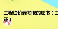 工程造價要考取的證書(工程造價需要考哪些證)